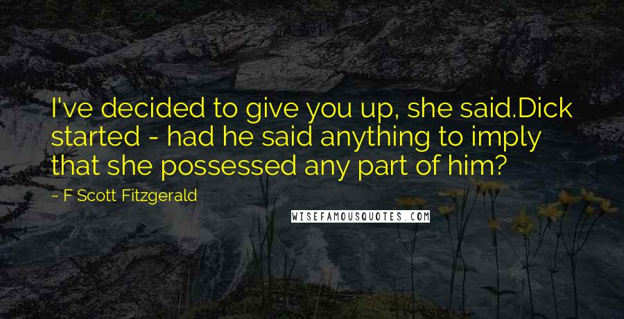 F Scott Fitzgerald Quotes: I've decided to give you up, she said.Dick started - had he said anything to imply that she possessed any part of him?