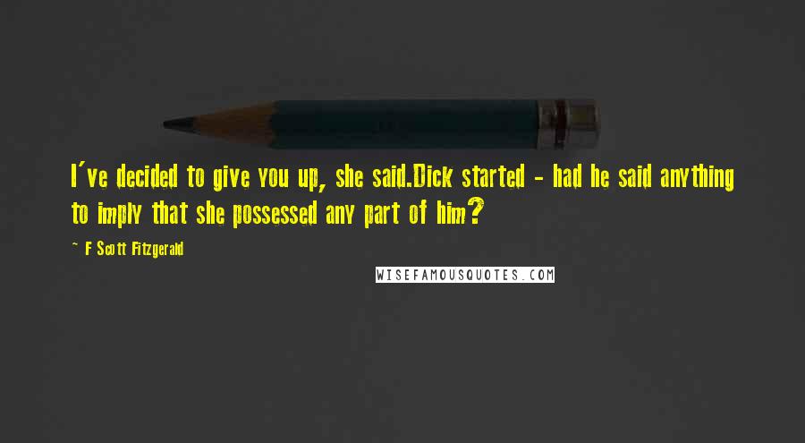 F Scott Fitzgerald Quotes: I've decided to give you up, she said.Dick started - had he said anything to imply that she possessed any part of him?