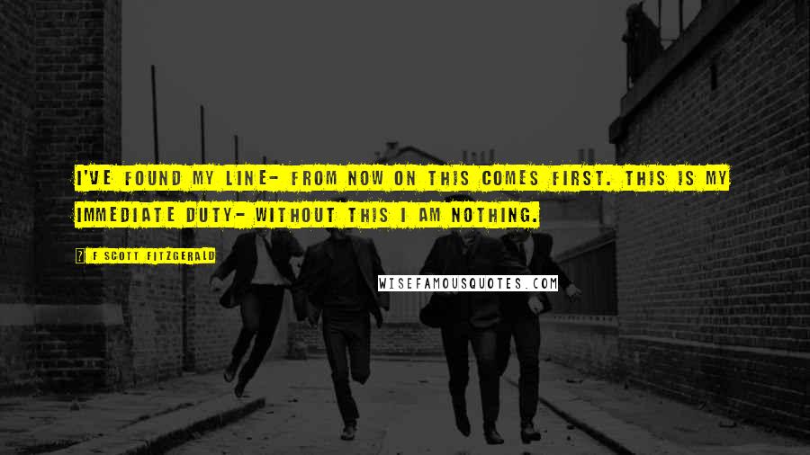 F Scott Fitzgerald Quotes: I've found my line- from now on this comes first. This is my immediate duty- without this I am nothing.