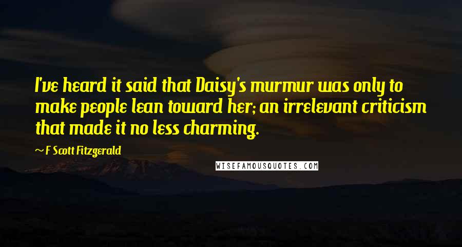 F Scott Fitzgerald Quotes: I've heard it said that Daisy's murmur was only to make people lean toward her; an irrelevant criticism that made it no less charming.