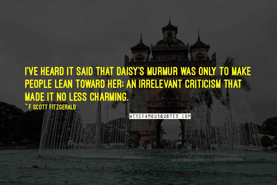 F Scott Fitzgerald Quotes: I've heard it said that Daisy's murmur was only to make people lean toward her; an irrelevant criticism that made it no less charming.