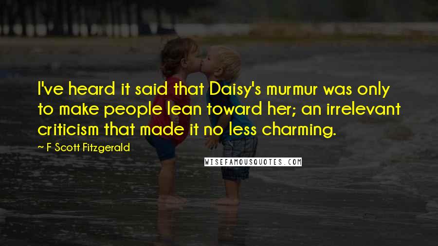 F Scott Fitzgerald Quotes: I've heard it said that Daisy's murmur was only to make people lean toward her; an irrelevant criticism that made it no less charming.