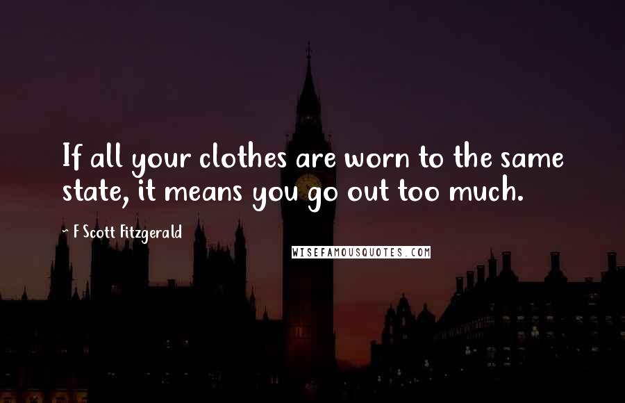 F Scott Fitzgerald Quotes: If all your clothes are worn to the same state, it means you go out too much.