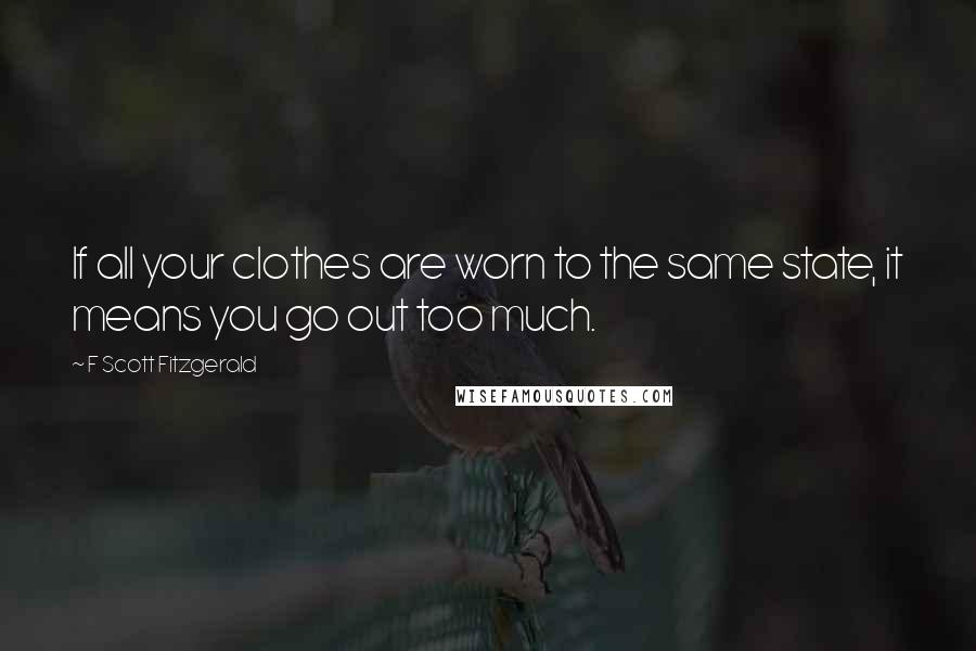 F Scott Fitzgerald Quotes: If all your clothes are worn to the same state, it means you go out too much.