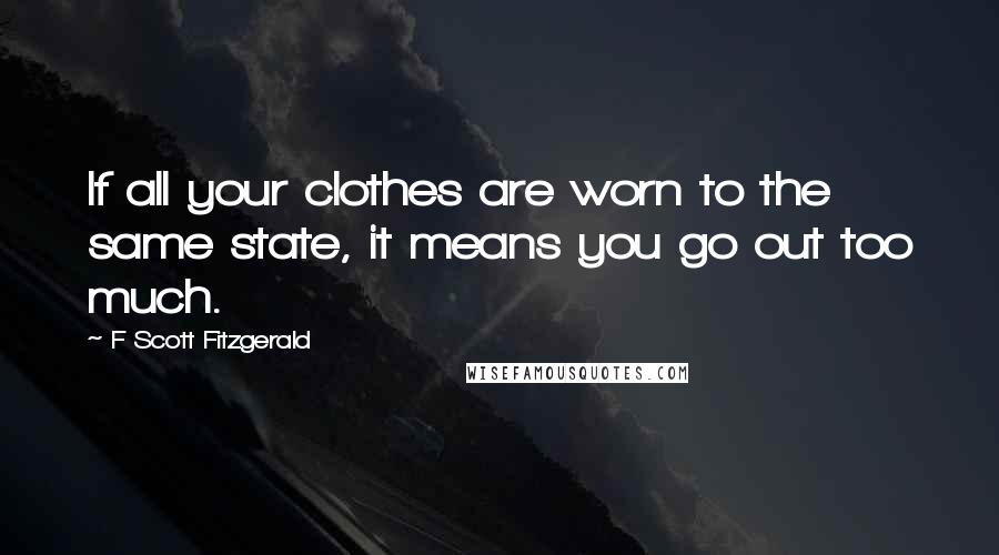 F Scott Fitzgerald Quotes: If all your clothes are worn to the same state, it means you go out too much.