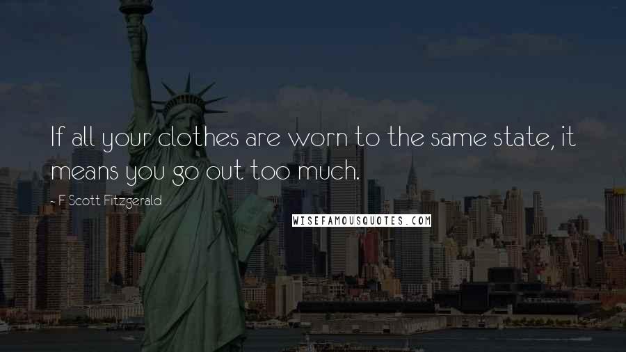 F Scott Fitzgerald Quotes: If all your clothes are worn to the same state, it means you go out too much.