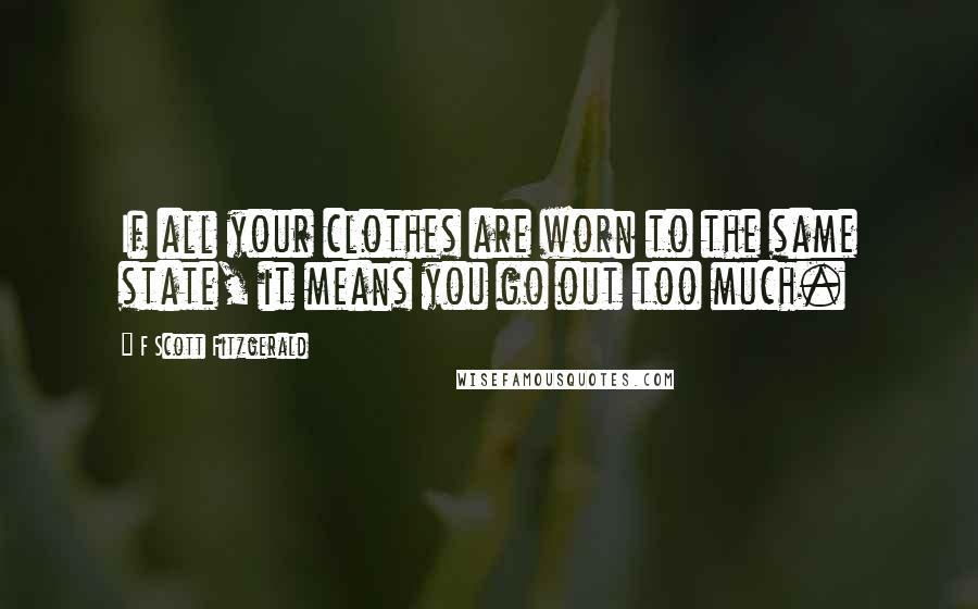 F Scott Fitzgerald Quotes: If all your clothes are worn to the same state, it means you go out too much.