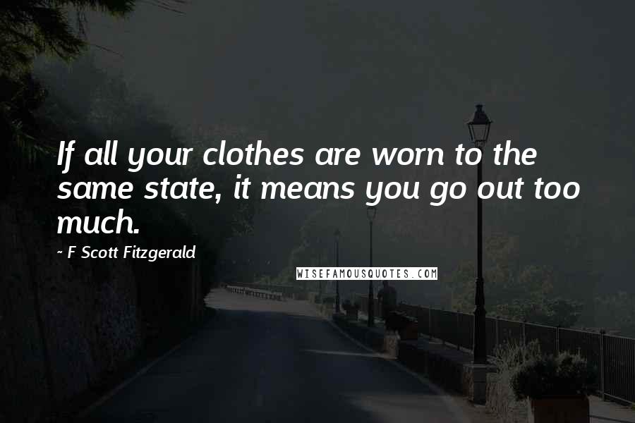 F Scott Fitzgerald Quotes: If all your clothes are worn to the same state, it means you go out too much.