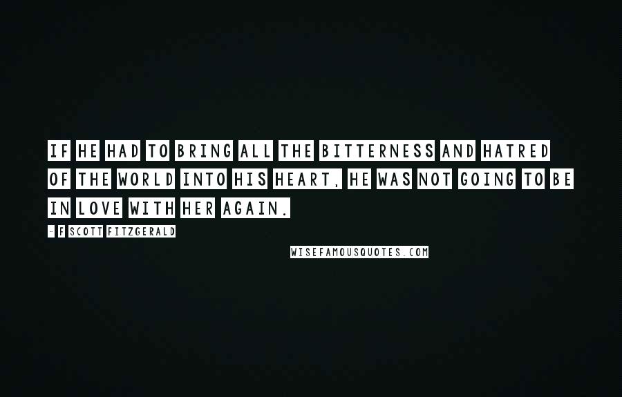 F Scott Fitzgerald Quotes: If he had to bring all the bitterness and hatred of the world into his heart, he was not going to be in love with her again.