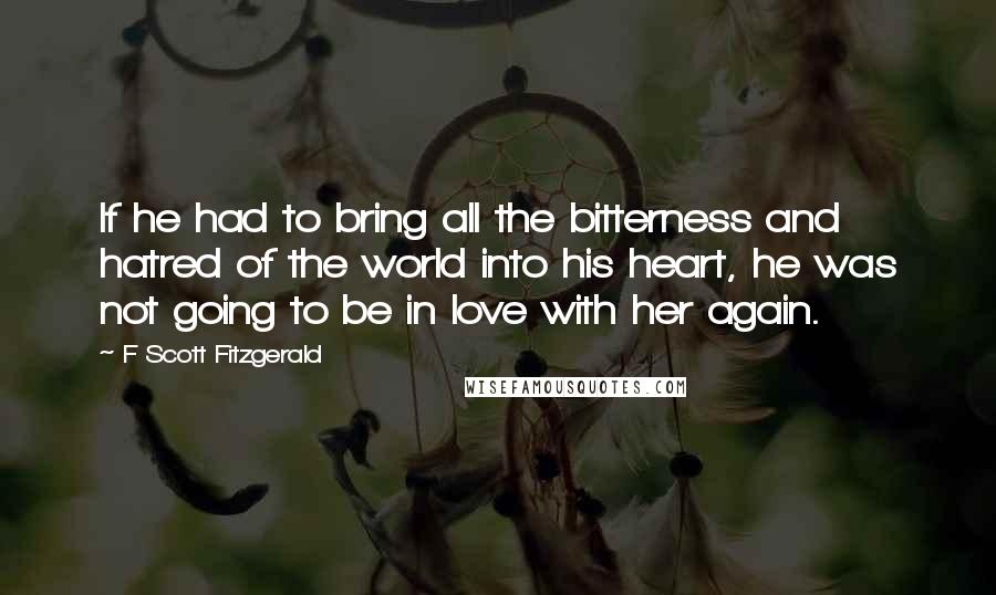 F Scott Fitzgerald Quotes: If he had to bring all the bitterness and hatred of the world into his heart, he was not going to be in love with her again.