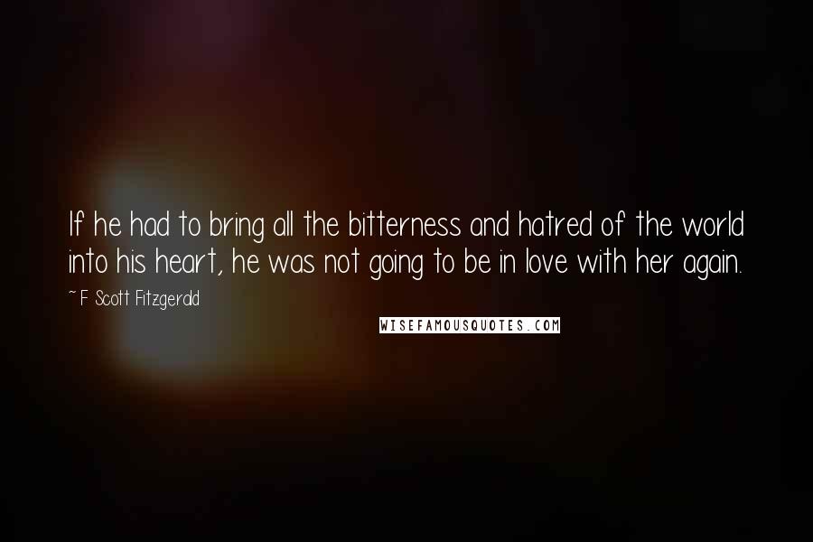 F Scott Fitzgerald Quotes: If he had to bring all the bitterness and hatred of the world into his heart, he was not going to be in love with her again.