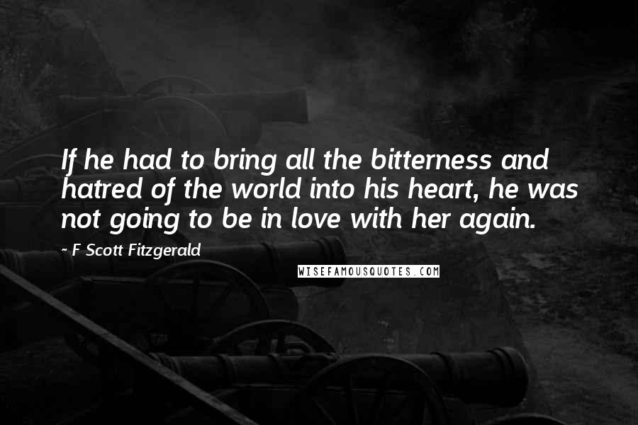 F Scott Fitzgerald Quotes: If he had to bring all the bitterness and hatred of the world into his heart, he was not going to be in love with her again.