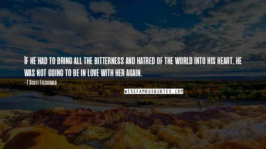 F Scott Fitzgerald Quotes: If he had to bring all the bitterness and hatred of the world into his heart, he was not going to be in love with her again.