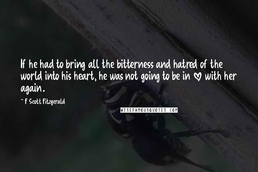 F Scott Fitzgerald Quotes: If he had to bring all the bitterness and hatred of the world into his heart, he was not going to be in love with her again.