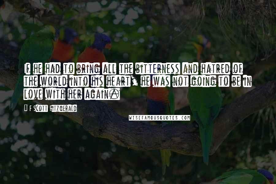 F Scott Fitzgerald Quotes: If he had to bring all the bitterness and hatred of the world into his heart, he was not going to be in love with her again.