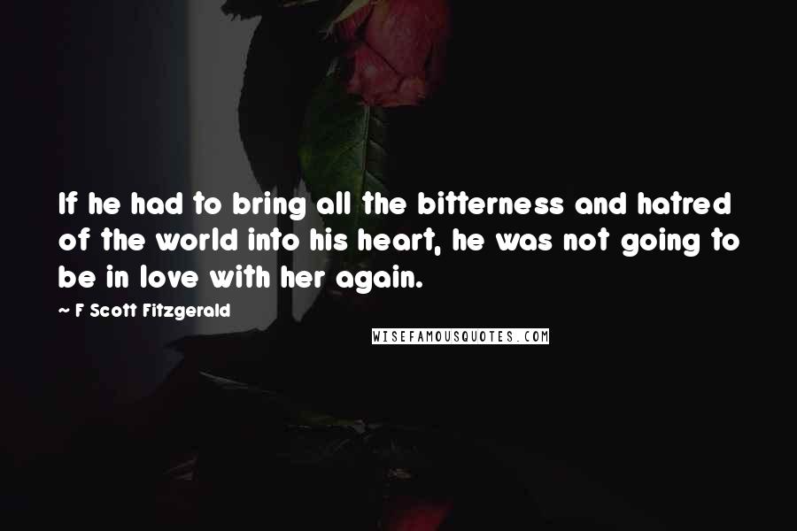 F Scott Fitzgerald Quotes: If he had to bring all the bitterness and hatred of the world into his heart, he was not going to be in love with her again.