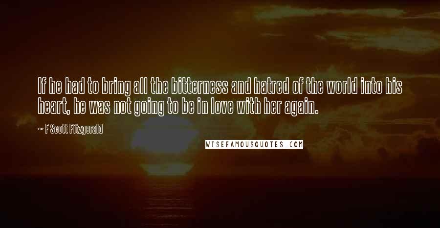 F Scott Fitzgerald Quotes: If he had to bring all the bitterness and hatred of the world into his heart, he was not going to be in love with her again.