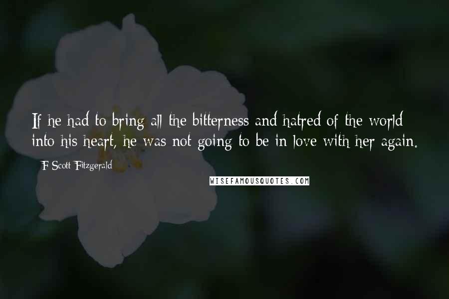 F Scott Fitzgerald Quotes: If he had to bring all the bitterness and hatred of the world into his heart, he was not going to be in love with her again.