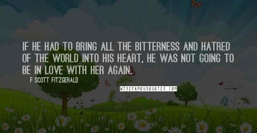 F Scott Fitzgerald Quotes: If he had to bring all the bitterness and hatred of the world into his heart, he was not going to be in love with her again.