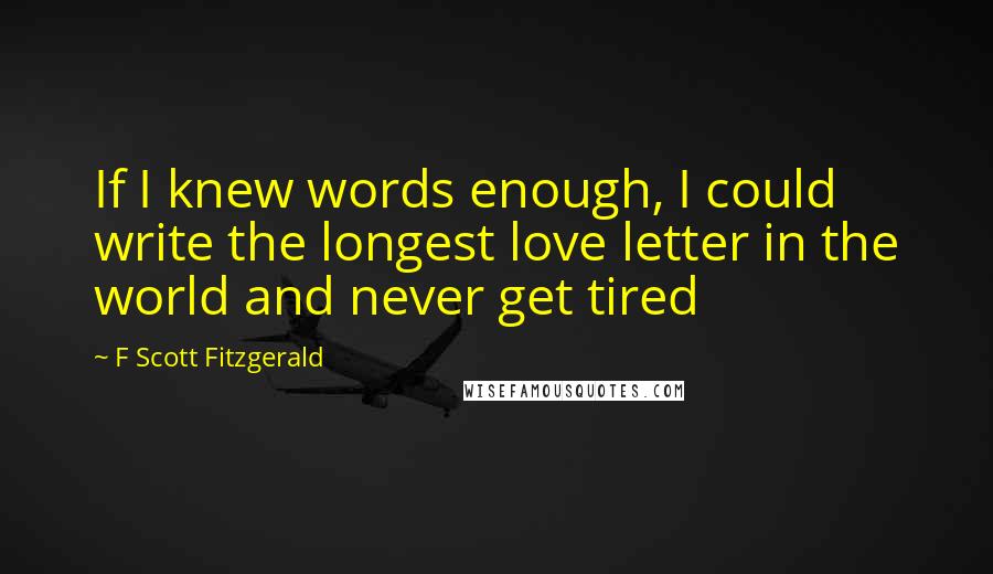 F Scott Fitzgerald Quotes: If I knew words enough, I could write the longest love letter in the world and never get tired