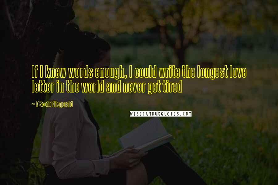 F Scott Fitzgerald Quotes: If I knew words enough, I could write the longest love letter in the world and never get tired