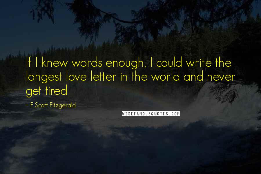 F Scott Fitzgerald Quotes: If I knew words enough, I could write the longest love letter in the world and never get tired