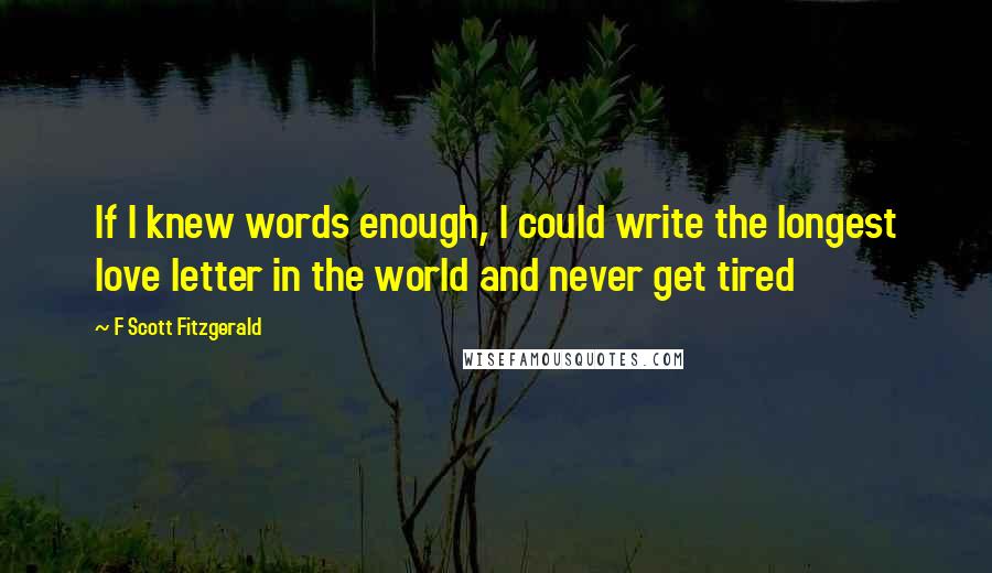 F Scott Fitzgerald Quotes: If I knew words enough, I could write the longest love letter in the world and never get tired