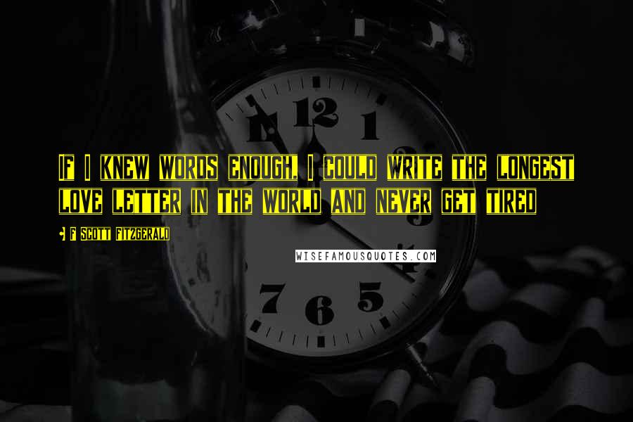 F Scott Fitzgerald Quotes: If I knew words enough, I could write the longest love letter in the world and never get tired