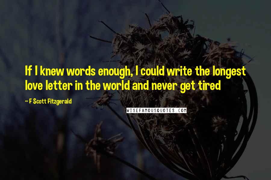 F Scott Fitzgerald Quotes: If I knew words enough, I could write the longest love letter in the world and never get tired