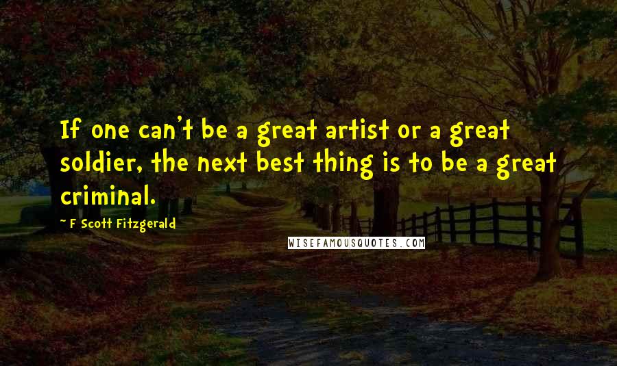 F Scott Fitzgerald Quotes: If one can't be a great artist or a great soldier, the next best thing is to be a great criminal.