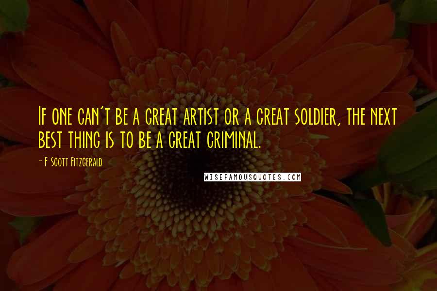F Scott Fitzgerald Quotes: If one can't be a great artist or a great soldier, the next best thing is to be a great criminal.