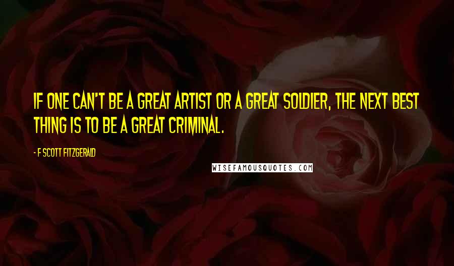 F Scott Fitzgerald Quotes: If one can't be a great artist or a great soldier, the next best thing is to be a great criminal.