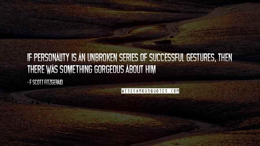 F Scott Fitzgerald Quotes: If personality is an unbroken series of successful gestures, then there was something gorgeous about him