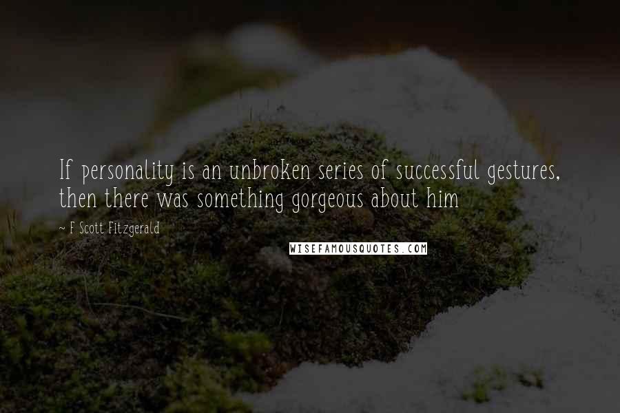 F Scott Fitzgerald Quotes: If personality is an unbroken series of successful gestures, then there was something gorgeous about him