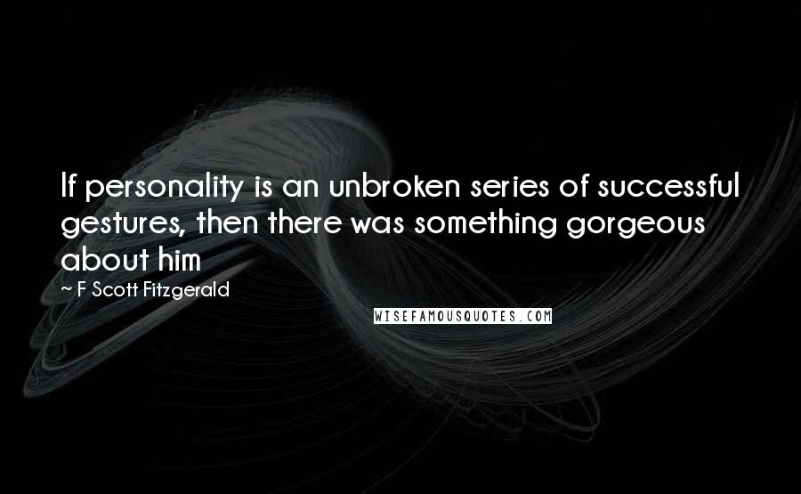 F Scott Fitzgerald Quotes: If personality is an unbroken series of successful gestures, then there was something gorgeous about him