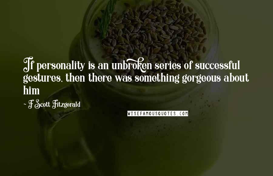 F Scott Fitzgerald Quotes: If personality is an unbroken series of successful gestures, then there was something gorgeous about him