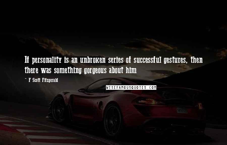 F Scott Fitzgerald Quotes: If personality is an unbroken series of successful gestures, then there was something gorgeous about him