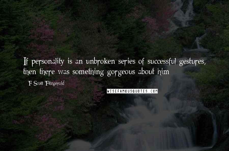 F Scott Fitzgerald Quotes: If personality is an unbroken series of successful gestures, then there was something gorgeous about him