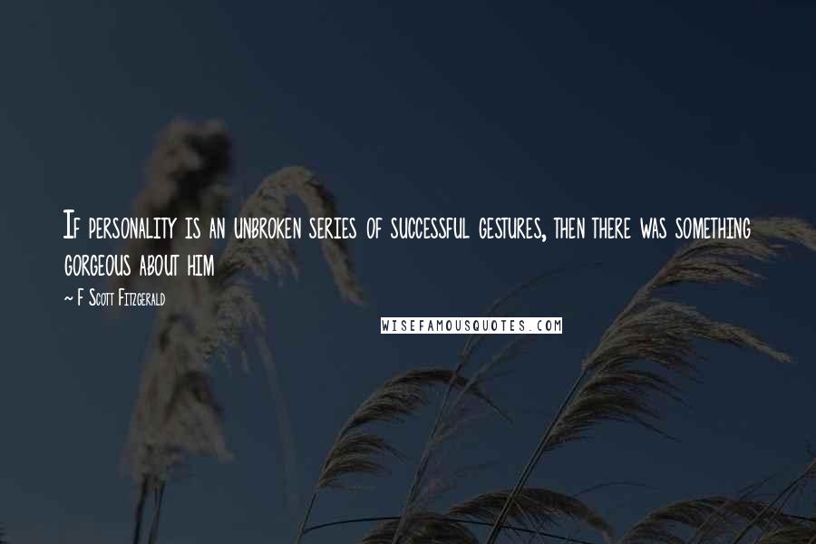 F Scott Fitzgerald Quotes: If personality is an unbroken series of successful gestures, then there was something gorgeous about him