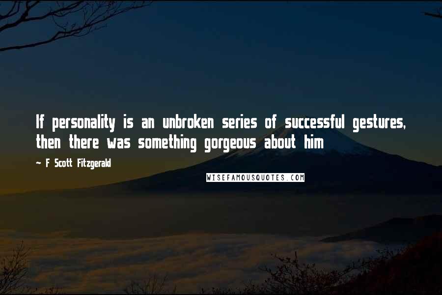 F Scott Fitzgerald Quotes: If personality is an unbroken series of successful gestures, then there was something gorgeous about him