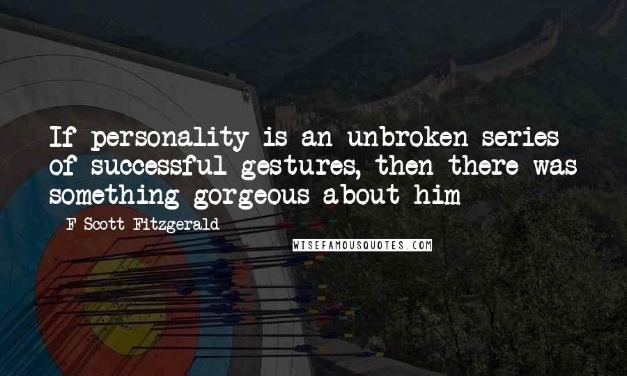 F Scott Fitzgerald Quotes: If personality is an unbroken series of successful gestures, then there was something gorgeous about him