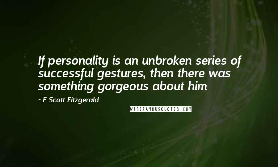 F Scott Fitzgerald Quotes: If personality is an unbroken series of successful gestures, then there was something gorgeous about him