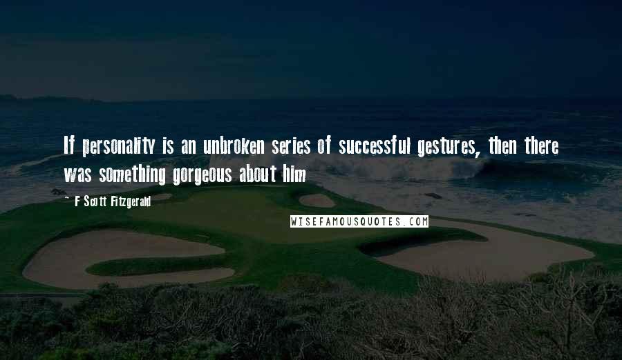 F Scott Fitzgerald Quotes: If personality is an unbroken series of successful gestures, then there was something gorgeous about him