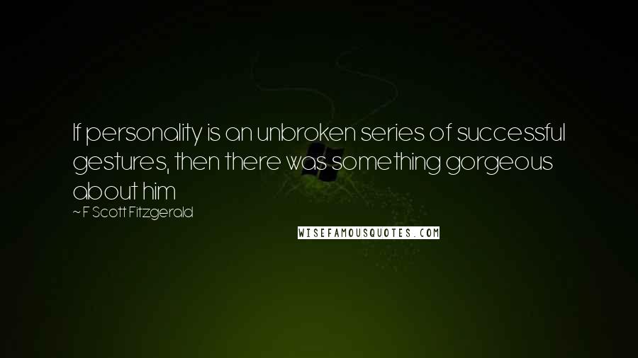 F Scott Fitzgerald Quotes: If personality is an unbroken series of successful gestures, then there was something gorgeous about him