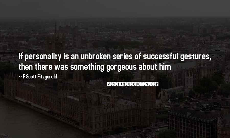 F Scott Fitzgerald Quotes: If personality is an unbroken series of successful gestures, then there was something gorgeous about him