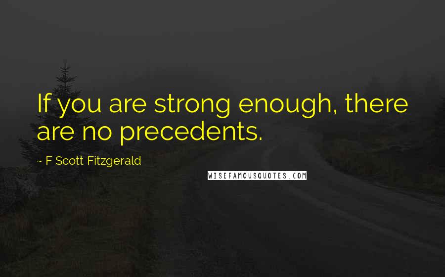 F Scott Fitzgerald Quotes: If you are strong enough, there are no precedents.