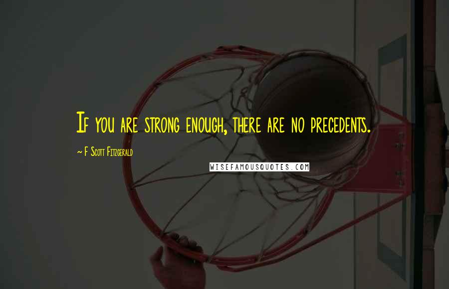 F Scott Fitzgerald Quotes: If you are strong enough, there are no precedents.