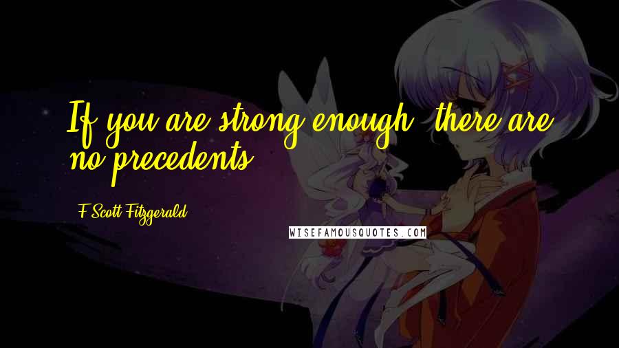 F Scott Fitzgerald Quotes: If you are strong enough, there are no precedents.