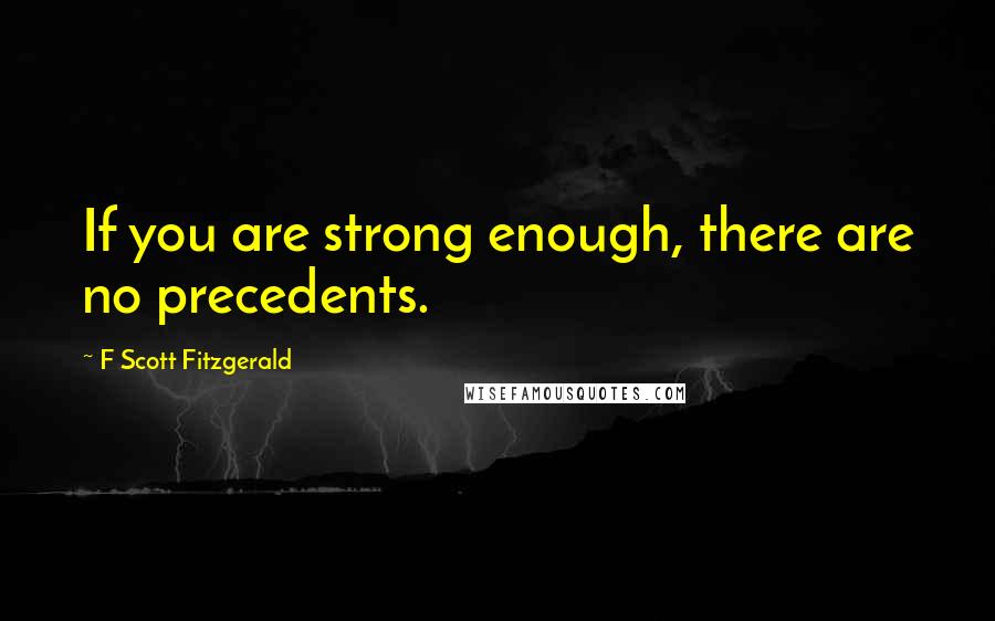 F Scott Fitzgerald Quotes: If you are strong enough, there are no precedents.