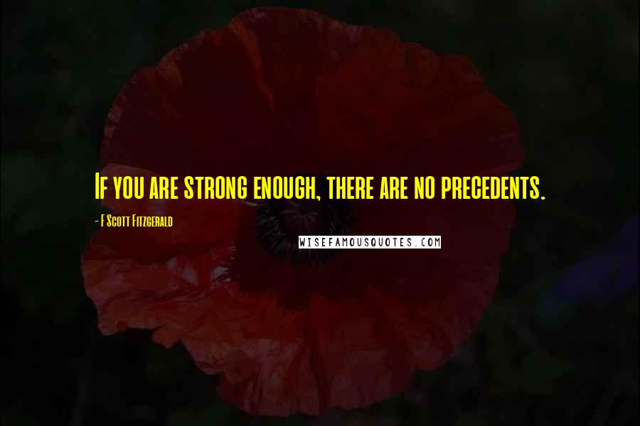 F Scott Fitzgerald Quotes: If you are strong enough, there are no precedents.